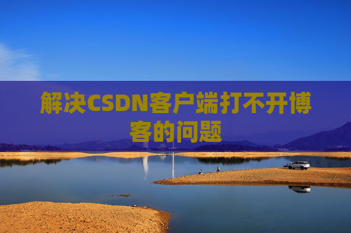 解决CSDN客户端打不开博客的问题 解决CSDN客户端打不开博客的问题